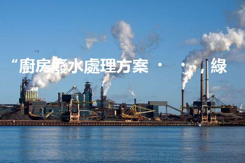 “廚房廢水處理方案，綠色環(huán)保新篇章”